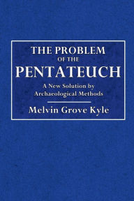 Title: The Problem Of The Pentateuch: A New Solution By Archaeological Methods, Author: Melvin Grove Kyle