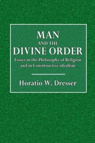 Title: Man and the Divine Order: Essays in the Philosophy of Religion and in Constructive Idealism, Author: Horatio W. Dresser