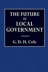 Title: The Future of Local Goverment, Author: G.  D. H. Cole