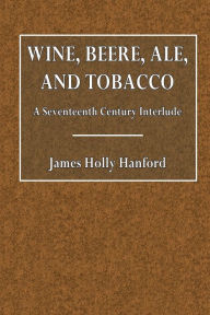 Title: Wine, Beere, Ale, and Tobacco: A Seventeenth Century Interlude:, Author: James Holly Hanford