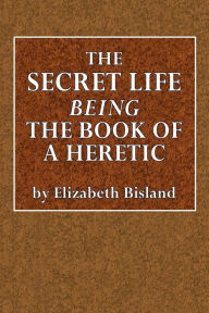 Title: The Secret Life Being the Book of a Heretic, Author: Elizabeth Bisland