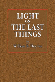 Title: Light on the Last Things, Author: William B. Hayden