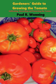 Title: Gardeners' Guide to Growing the Tomato: Cultivating, Harvesting and Preserving the Tomato, Author: Paul R. Wonning