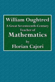 Title: William Oughtred: A Great Seventeenth-Century Teacher of Mathematics, Author: Florian Cajori