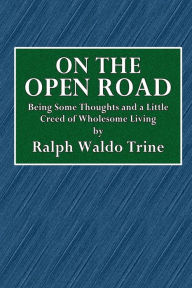 Title: On the Open Road: Being Some Thoughts and a Little Creed of Wholesome Living, Author: Ralph Waldo Trine