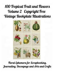 Title: 100 Tropical Fruit and Flowers Volume 2 Copyright Free Vintage Bookplate Illustrations: Floral Ephemera for Scrapbooking, Journaling, Decoupage and Arts and Crafts, Author: Paper Moon Media