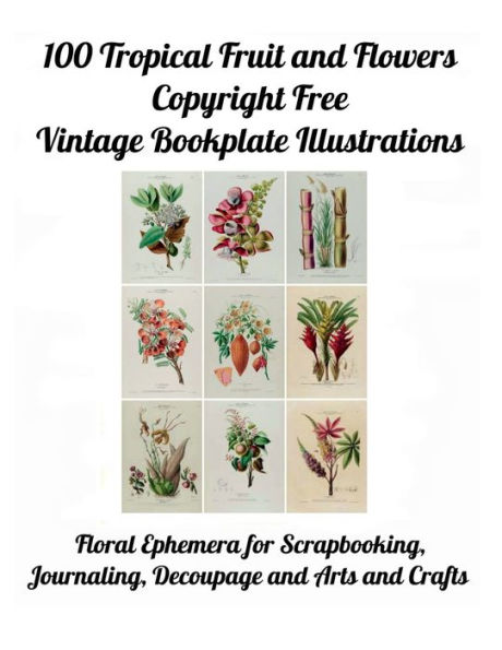 100 Tropical Fruit and Flowers Copyright Free Vintage Bookplate Illustrations: Floral Ephemera for Scrapbooking, Journaling, Decoupage and Arts and Crafts