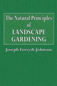 Title: The Natural Principles of Landscape Gardening: Or, The Adornment of Land for Perpetual Beauty, Author: Joseph Forsyth Johnson