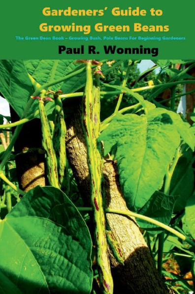 Gardeners' Guide to Growing Green Beans: The Green Bean Book - Growing Bush, Pole Beans For Beginning Gardeners