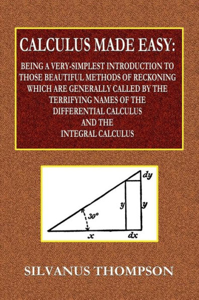 Calculus Made Easy: Being a Very Simplest Introduction to Those Beautiful Methods of Reckoning:Which Are Generally Called By the Terrifying Names of the Differential Calculus and the Integral Calculus.