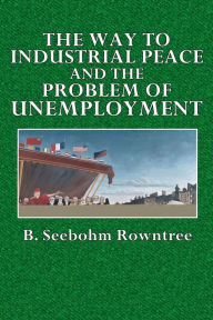 Title: The Way to Industrial Peace and the Problem of Unemployment, Author: B. Seebohm Rowntree