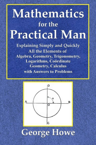 Mathematics for the Practical Man, Explaining Simply and Quickly: All the Elements of Algebra, Geometry, Trigonometry, Logarithms, Coo?rdinate Geometry, Calculus