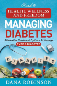 Title: Managing Diabetes: Road To Health, Wellness, And Freedom:Alternative Treatment Options To Manage Type 2 Diabetes, Author: Dana Robinson