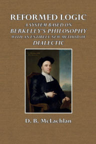 Title: Reformed Logic: A System Based on Berkeley's Philosophy with an Entirely New Method of Dialectic, Author: D. B. McLachlan