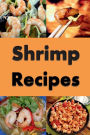 Shrimp Recipes: Baked, Fried, Grilled and Many More Shrimp Recipes