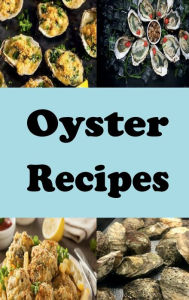Title: Oyster Recipes: Oyster Rockerfeller, Po Boy, Fried Oysters and Many More Delicious Oyster Recipes, Author: Katy Lyons