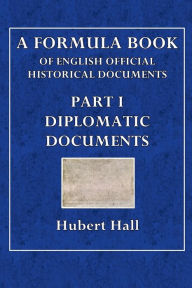 Title: A Formula Book of English Official Historical Documents: Part I - Diplomatic Documents:Selected and Transcribed by a Seminar of The London School of Economics, Author: Hubert Hall