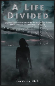 Title: A LIFE DIVIDED: A psychologist's memoir about the double life and murder of her husband - and her road to recovery, Author: Ph.D. Jan Canty