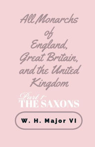 Title: All Monarchs of England, Great Britain, and the United Kingdom - Part 1- The Saxons, Author: William Major