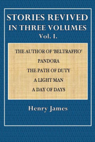 Title: Stories Revised in Three Volumes, Vol. I: The Author of 'Beltraffio,' Pandora, The Path of Duty, A Light Man, A Day of Days., Author: Henry James