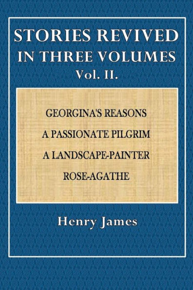 Stories Revised in Three Volumes, Vol. II: Georgina's Reasons, A Passionate Pilgrim, A Landscape-Painter, Rose-Agathe.