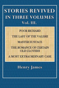 Title: Stories Revised in Three Volumes, Vol. III: Poor Richard, The Last of the Valerii, Master Eustace, The Romance Of Certain Old Clothes, A Most Extraordinary Case., Author: Henry James