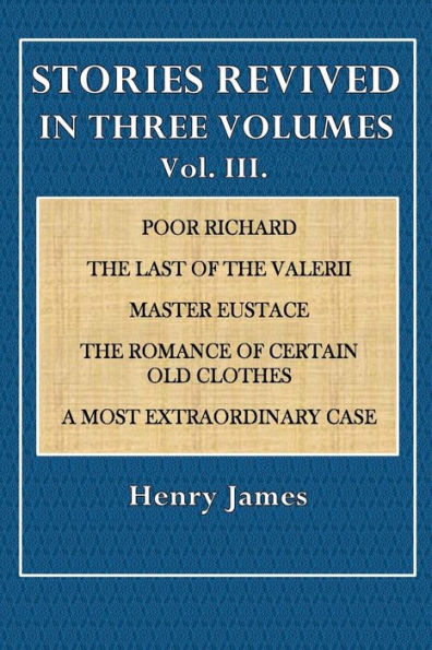 Stories Revised in Three Volumes, Vol. III: Poor Richard, The Last of the Valerii, Master Eustace, The Romance Of Certain Old Clothes, A Most Extraordinary Case.