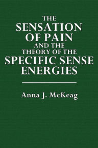 Title: The Sensation of Pain and the Theory of the Specific Sense Energies, Author: Anna J. McKeag
