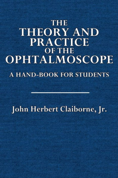 The Theory and Practice of the Ophthalmoscope: A Hand-Book for Students