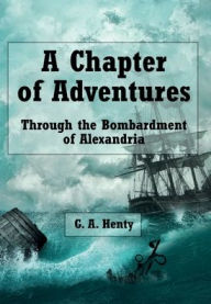 Title: A Chapter of Adventures (Illustrated): Through the Bombardment of Alexandria, Author: G. A. Henty