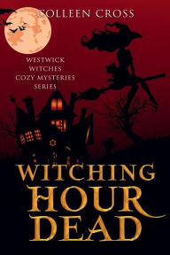 Title: Witching Hour Dead: A Westwick Witches Cozy Mystery:, Author: Colleen Cross