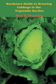 Title: Gardeners Guide to Growing Cabbage in the Vegetable Garden: How to Grow Cabbage Culture in the Vegetable Garden, Author: Paul R. Wonning