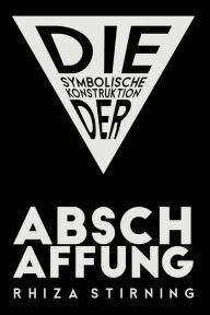Title: Die Symbolische Konstruktion der Abschaffung, Author: Rhiza Stirning