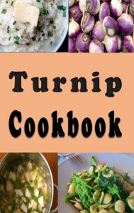 Title: Turnip Cookbook: Mashed, Shredded, Baked and Roasted Turnip Recipes, Author: Katy Lyons