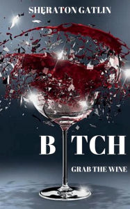 Title: Bitch Grab The Wine, Author: Sheraton Gatlin