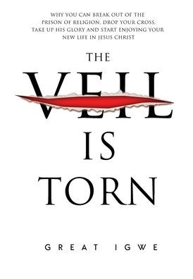 The Veil Is Torn: Why you can break out of the Prison of religion, drop your cross, take up His glory and start enjoying your new life