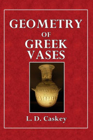 Title: Geometry of Greek Vases: Attic Vases in the Museum of Fine Arts Analysed According to the Principles of Proportion Discovered by Jay Hambidge, Author: L. D. Caskey