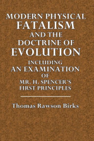 Title: Modern Physical Fatalism and the Doctrine of Evolution: Including an Examination of H. Spencer's First Principles, Author: Thomas Rawson Birks