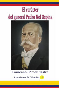 Title: El carï¿½cter del general Pedro Nel Ospina, Author: Laureano Gomez Castro