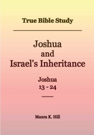 Title: True Bible Study - Joshua and Israel's Inheritance Joshua 13-24, Author: Maura Hill