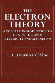 Title: The Electron Theory: A Popular Introduction to the New Theory of Electricity and Magnetism:, Author: E. E.  Fournier d'Albe