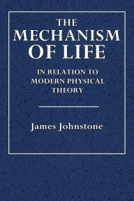 Title: The Mechanism of Life: In Relation to Modern Physical Theory:, Author: James Johnstone