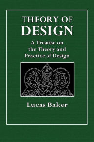 Title: Theory of Design: A Treatise on the Theory and Practice of Design:And the Methods of Instruction Suited to Teachers, Designers, and Art-Students, and a Text-Book for Schools, Author: Lucas Baker
