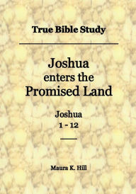 Title: True Bible Study - Joshua enters the Promised Land Joshua 1-12, Author: Maura Hill