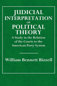Title: Judicial Interpretation of Political Theory; A Study in the Relation of the Courts to the American Party System, Author: William Bennett Bizzell