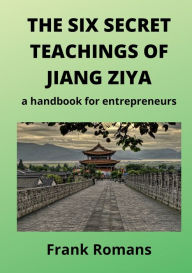 Title: THE SIX SECRET TEACHINGS OF JIANG ZIYA: a handbook for entrepreneurs, Author: Frank Romans