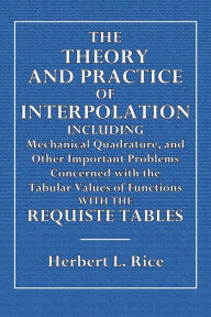 Title: The Theory and Practice of Interpolation: Including Mechanical Quadrature:and Other Important Problems Concerned with the Tabular Values of Functions, with the Requisite Tables, Author: Herbert L. Rice