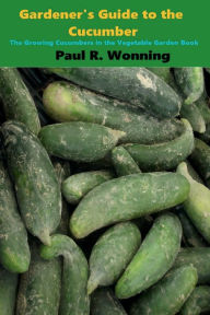 Title: Gardener's Guide to Growing Cucumbers: The Growing Cucumbers in the Vegetable Garden Book, Author: Paul R. Wonning