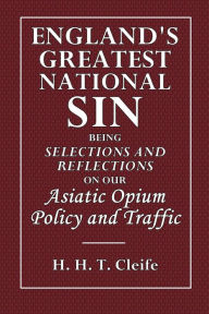 Title: England's Greatest National Sin: Being Selections and Reflections on Our Asiatic Opium Policy and Traffic:, Author: H. H. T. Cleife