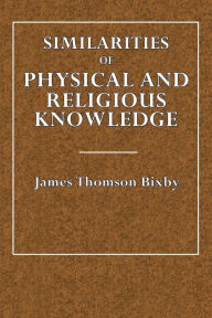 Title: Similarities of Physical and Religious Knowledge, Author: James Thompson Bixby